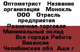 Оптометрист › Название организации ­ Монокль, ООО › Отрасль предприятия ­ Розничная торговля › Минимальный оклад ­ 25 000 - Все города Работа » Вакансии   . Челябинская обл.,Аша г.